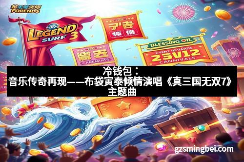 冷钱包:音乐传奇再现——布袋寅泰倾情演唱《真三国无双7》主题曲