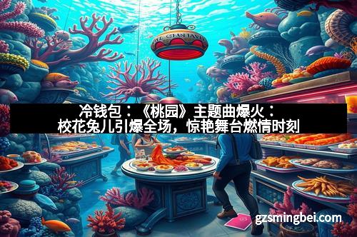 冷钱包:《桃园》主题曲爆火:校花兔儿引爆全场,惊艳舞台燃情时刻